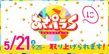 TV放送のお知らせ! 5/21(土) 読売テレビ「あさパラS」あさ9:25～